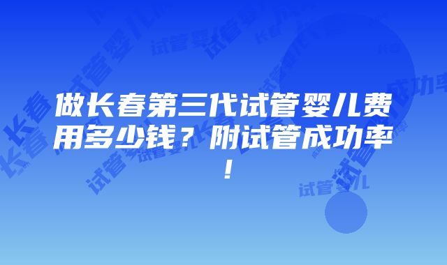 做长春第三代试管婴儿费用多少钱？附试管成功率！