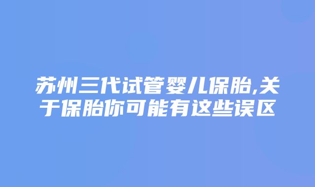 苏州三代试管婴儿保胎,关于保胎你可能有这些误区