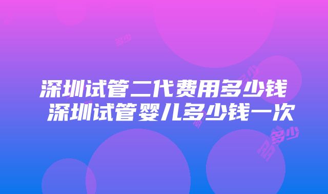 深圳试管二代费用多少钱 深圳试管婴儿多少钱一次