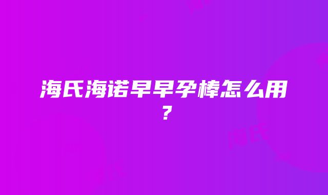 海氏海诺早早孕棒怎么用？