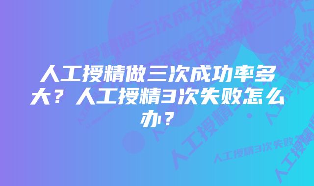 人工授精做三次成功率多大？人工授精3次失败怎么办？