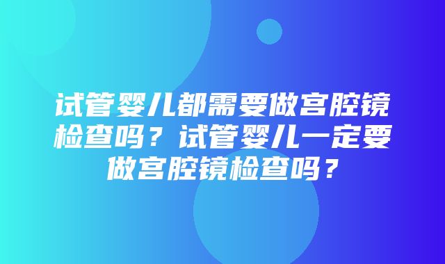 试管婴儿都需要做宫腔镜检查吗？试管婴儿一定要做宫腔镜检查吗？