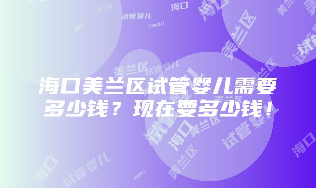 海口美兰区试管婴儿需要多少钱？现在要多少钱！