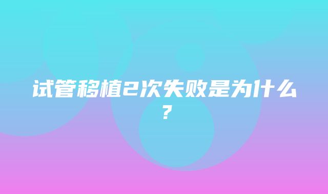 试管移植2次失败是为什么？