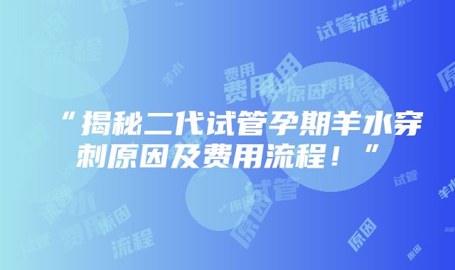 “揭秘二代试管孕期羊水穿刺原因及费用流程！”