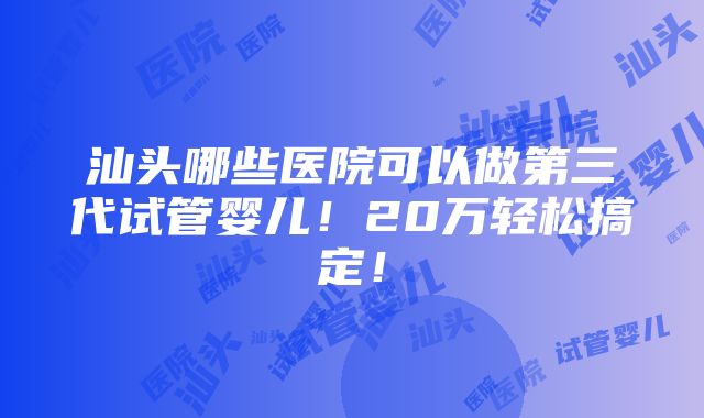 汕头哪些医院可以做第三代试管婴儿！20万轻松搞定！