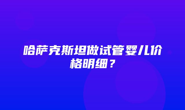 哈萨克斯坦做试管婴儿价格明细？