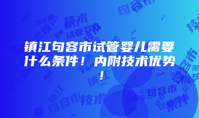 镇江句容市试管婴儿需要什么条件！内附技术优势！