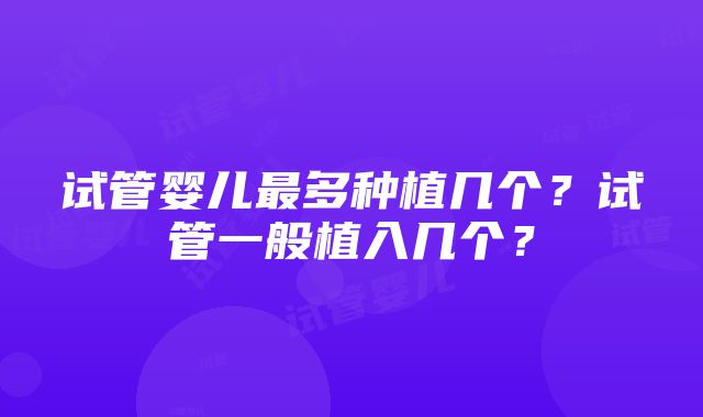 试管婴儿最多种植几个？试管一般植入几个？