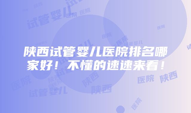 陕西试管婴儿医院排名哪家好！不懂的速速来看！