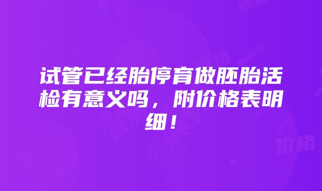 试管已经胎停育做胚胎活检有意义吗，附价格表明细！