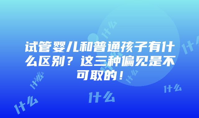 试管婴儿和普通孩子有什么区别？这三种偏见是不可取的！