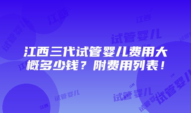 江西三代试管婴儿费用大概多少钱？附费用列表！