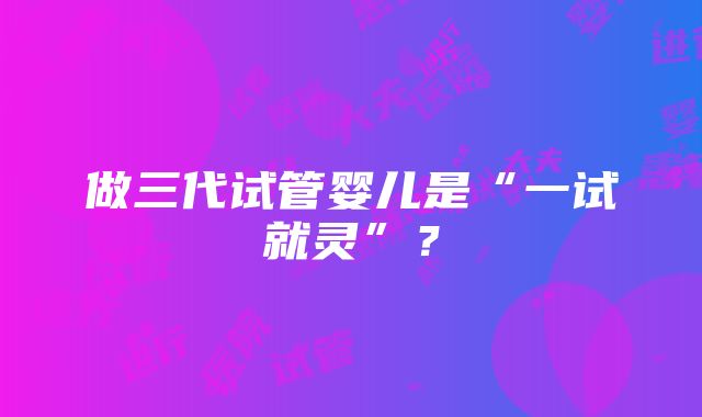 做三代试管婴儿是“一试就灵”？