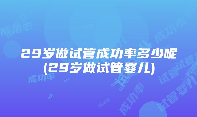 29岁做试管成功率多少呢(29岁做试管婴儿)