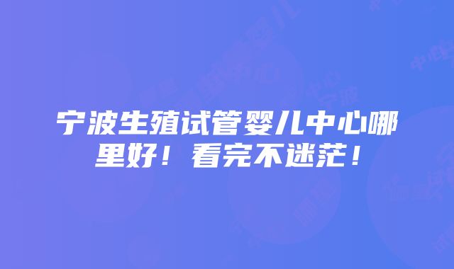 宁波生殖试管婴儿中心哪里好！看完不迷茫！