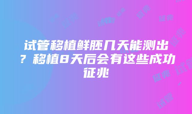 试管移植鲜胚几天能测出？移植8天后会有这些成功征兆