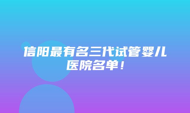 信阳最有名三代试管婴儿医院名单！