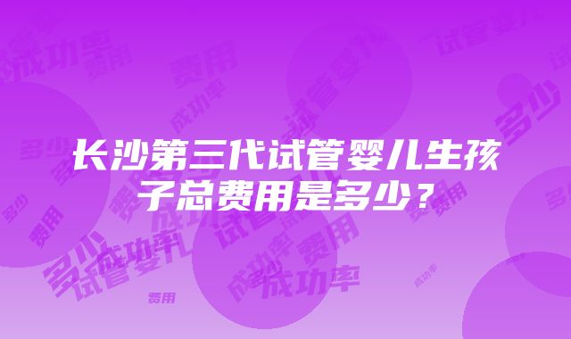 长沙第三代试管婴儿生孩子总费用是多少？