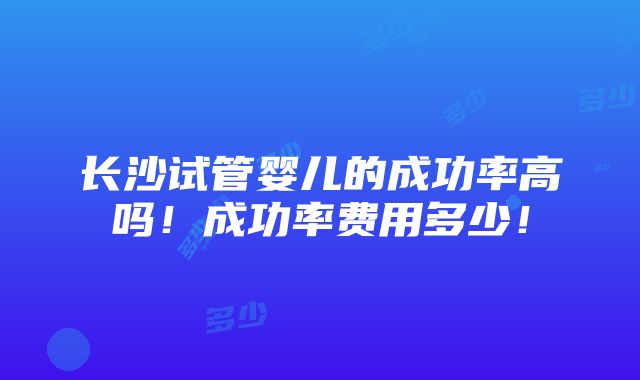 长沙试管婴儿的成功率高吗！成功率费用多少！