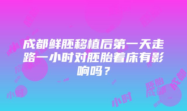 成都鲜胚移植后第一天走路一小时对胚胎着床有影响吗？