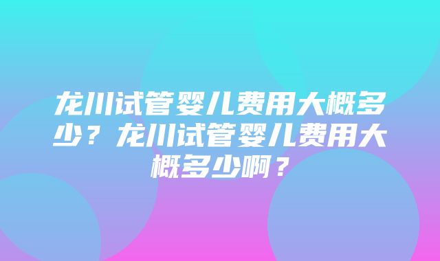 龙川试管婴儿费用大概多少？龙川试管婴儿费用大概多少啊？