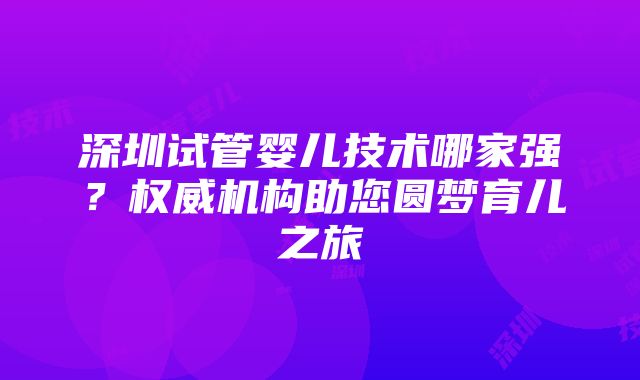 深圳试管婴儿技术哪家强？权威机构助您圆梦育儿之旅