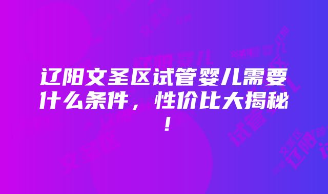 辽阳文圣区试管婴儿需要什么条件，性价比大揭秘！