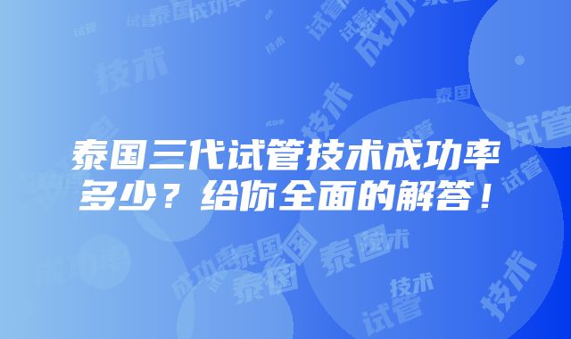 泰国三代试管技术成功率多少？给你全面的解答！