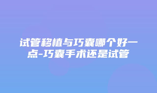 试管移植与巧囊哪个好一点-巧囊手术还是试管