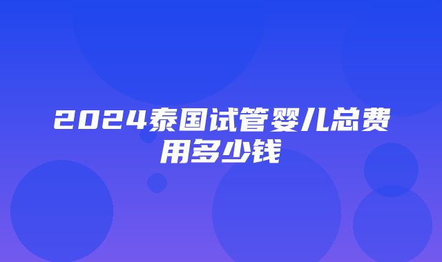 2024泰国试管婴儿总费用多少钱