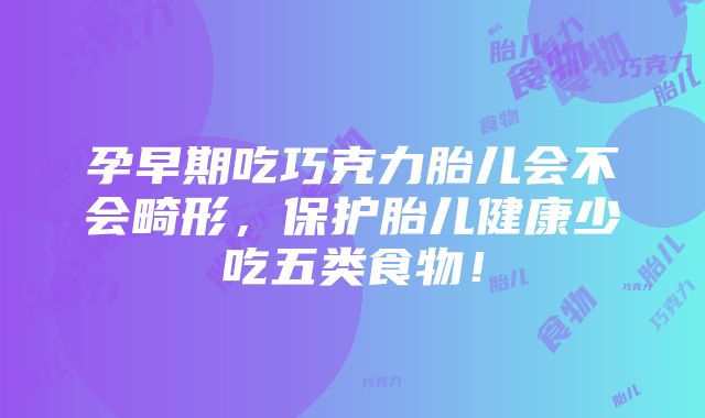 孕早期吃巧克力胎儿会不会畸形，保护胎儿健康少吃五类食物！