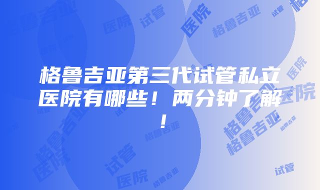 格鲁吉亚第三代试管私立医院有哪些！两分钟了解！