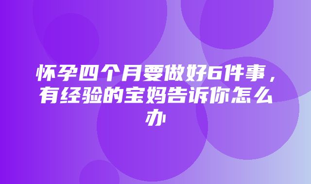 怀孕四个月要做好6件事，有经验的宝妈告诉你怎么办