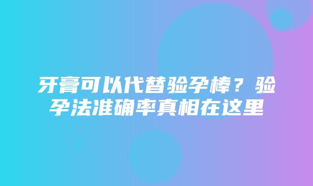 牙膏可以代替验孕棒？验孕法准确率真相在这里