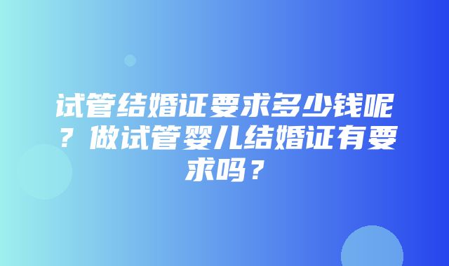 试管结婚证要求多少钱呢？做试管婴儿结婚证有要求吗？