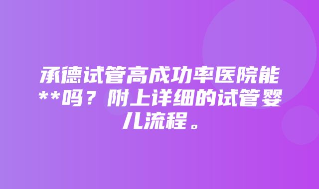 承德试管高成功率医院能**吗？附上详细的试管婴儿流程。