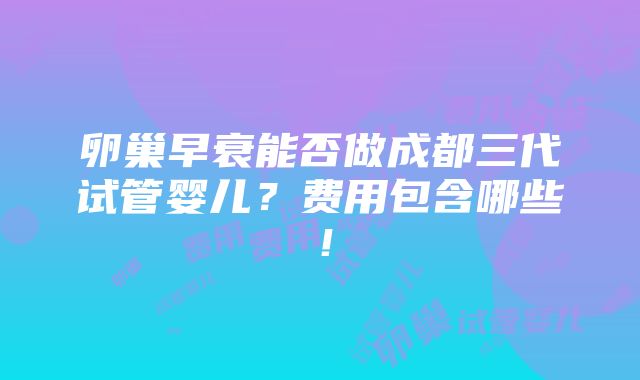 卵巢早衰能否做成都三代试管婴儿？费用包含哪些！