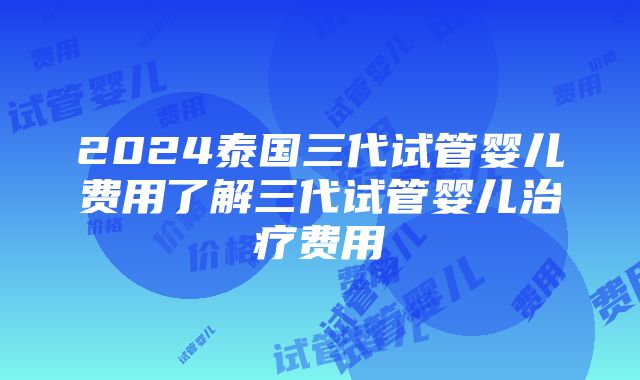 2024泰国三代试管婴儿费用了解三代试管婴儿治疗费用