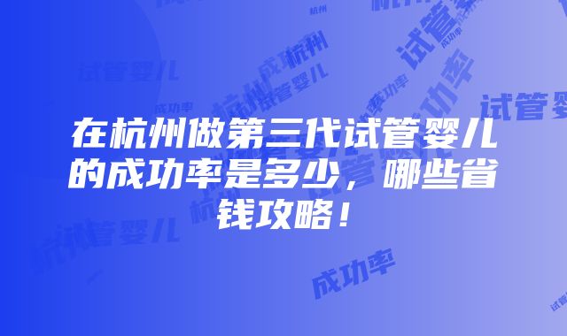 在杭州做第三代试管婴儿的成功率是多少，哪些省钱攻略！