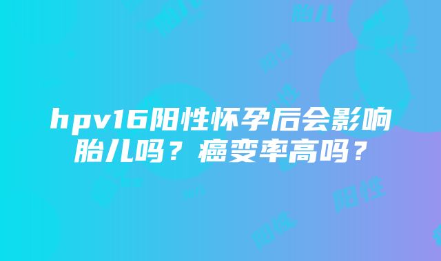 hpv16阳性怀孕后会影响胎儿吗？癌变率高吗？