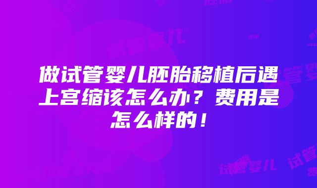 做试管婴儿胚胎移植后遇上宫缩该怎么办？费用是怎么样的！