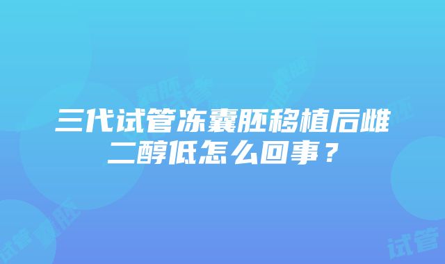 三代试管冻囊胚移植后雌二醇低怎么回事？