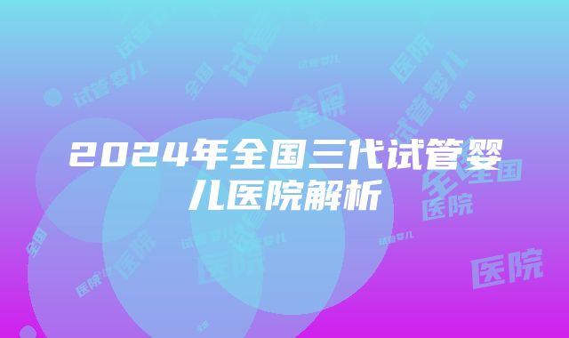 2024年全国三代试管婴儿医院解析