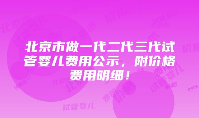 北京市做一代二代三代试管婴儿费用公示，附价格费用明细！