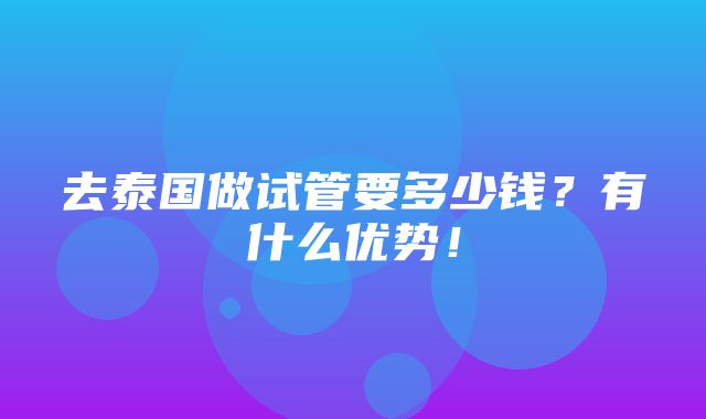 去泰国做试管要多少钱？有什么优势！