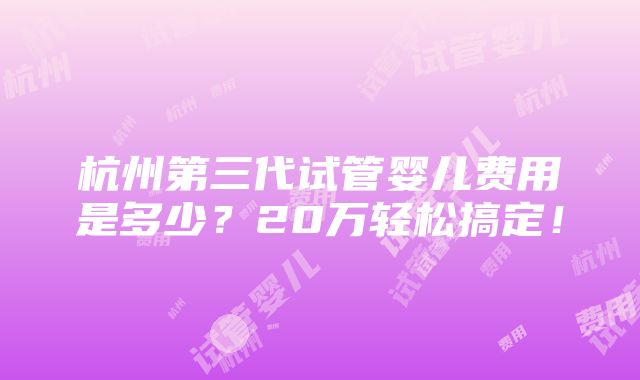 杭州第三代试管婴儿费用是多少？20万轻松搞定！