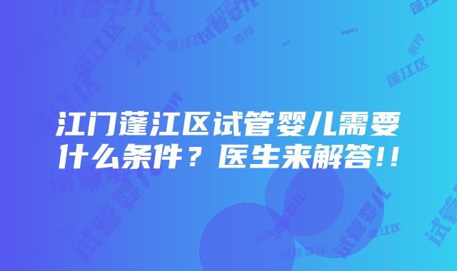 江门蓬江区试管婴儿需要什么条件？医生来解答!！