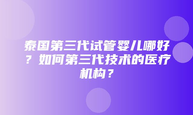 泰国第三代试管婴儿哪好？如何第三代技术的医疗机构？