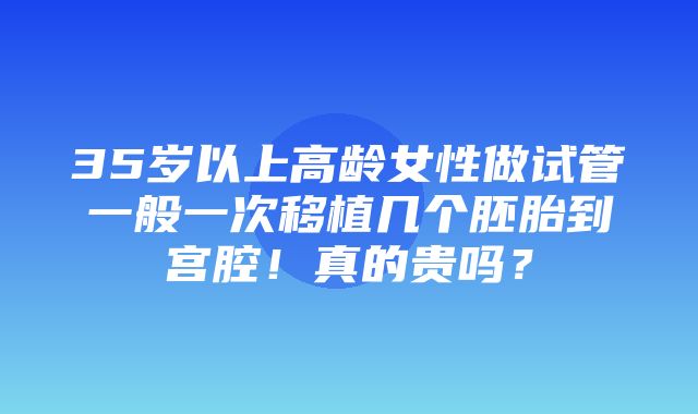 35岁以上高龄女性做试管一般一次移植几个胚胎到宫腔！真的贵吗？